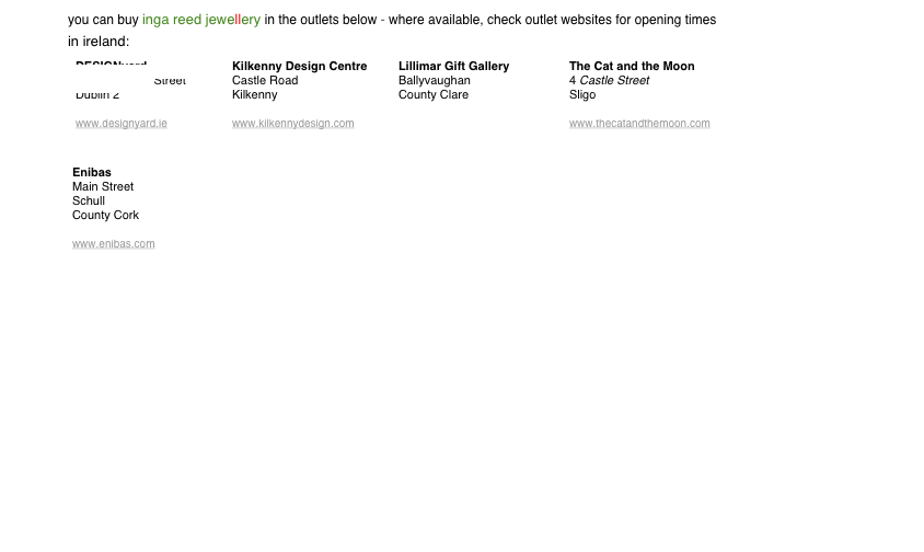 you can buy inga reed jewellery in the outlets below - where available, check outlet websites for opening times
in ireland:                                                                                                                                                      
 ￼￼  ￼ ￼￼



